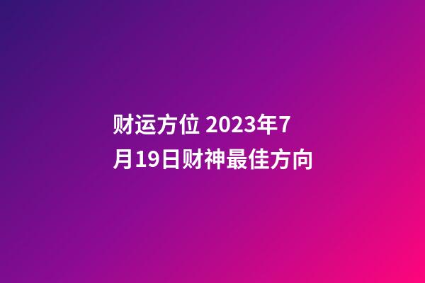 财运方位 2023年7月19日财神最佳方向